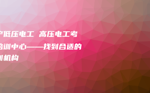 南宁低压电工 高压电工考证培训中心——找到合适的培训机构