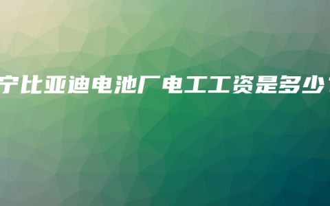 南宁比亚迪电池厂电工工资是多少？