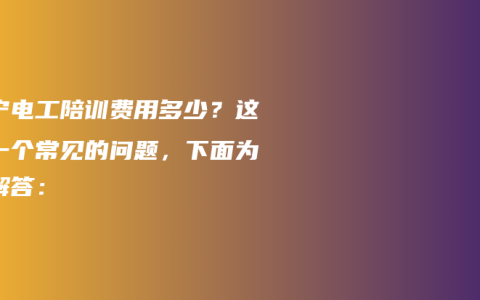 南宁电工陪训费用多少？这是一个常见的问题，下面为您解答：