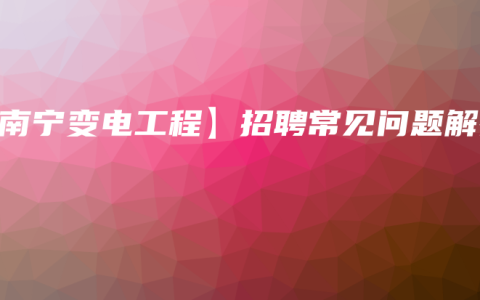 【南宁变电工程】招聘常见问题解答