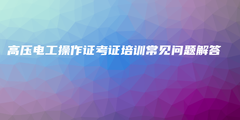 高压电工操作证考证培训常见问题解答插图