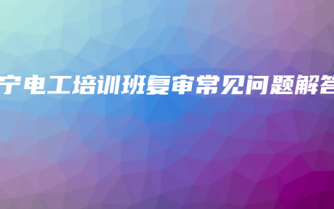 南宁电工培训班复审常见问题解答