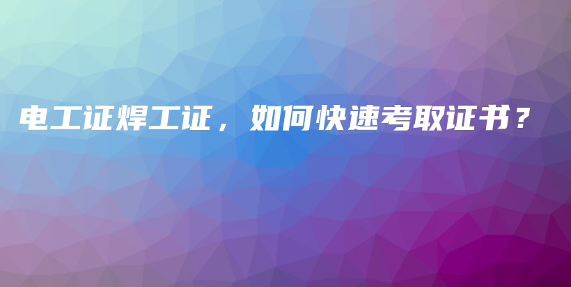 电工证焊工证，如何快速考取证书？插图