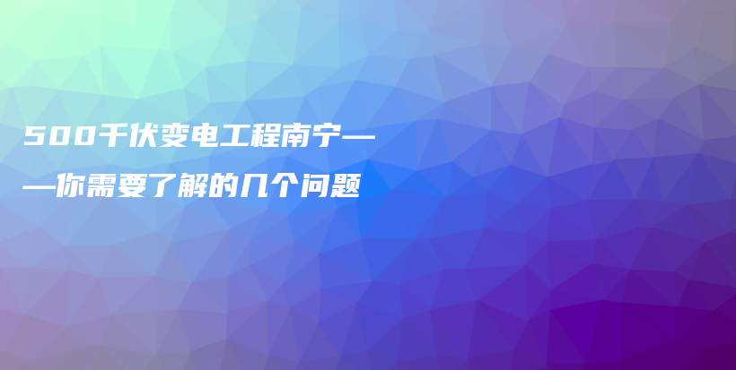 500千伏变电工程南宁——你需要了解的几个问题插图