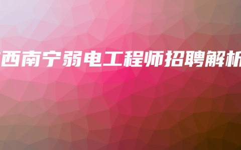 广西南宁弱电工程师招聘解析