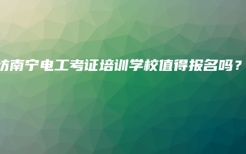 廊坊南宁电工考证培训学校值得报名吗？