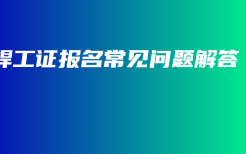 焊工证报名常见问题解答