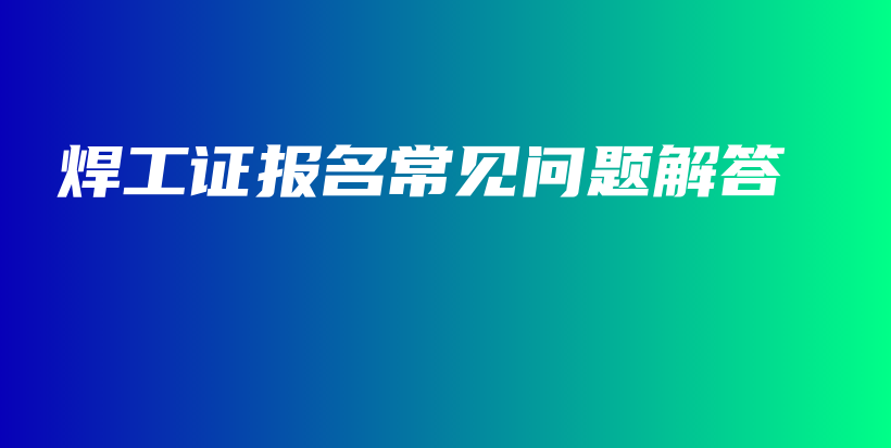 焊工证报名常见问题解答插图