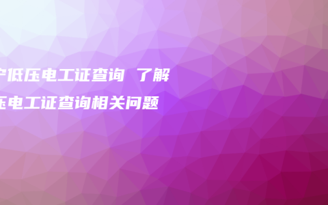 南宁低压电工证查询 了解低压电工证查询相关问题