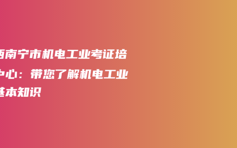 广西南宁市机电工业考证培训中心：带您了解机电工业的基本知识