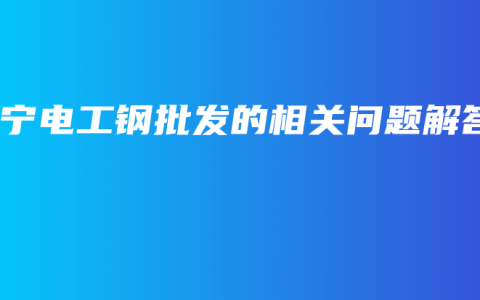 南宁电工钢批发的相关问题解答