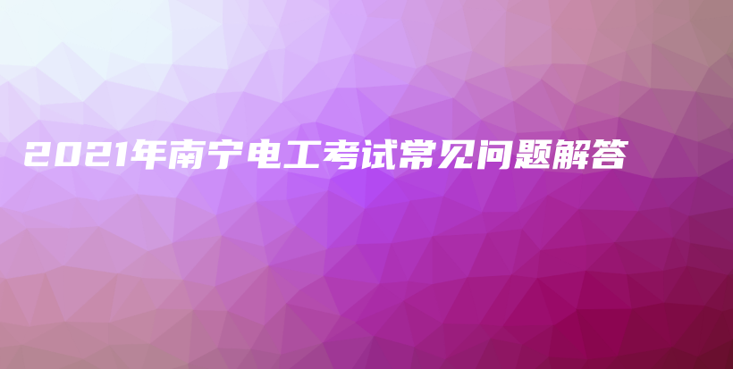 2021年南宁电工考试常见问题解答插图