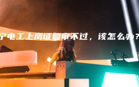 南宁电工上岗证复审不过，该怎么办？