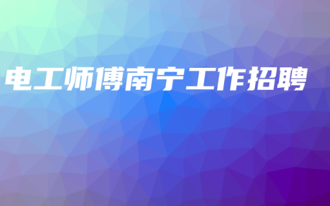 电工师傅南宁工作招聘