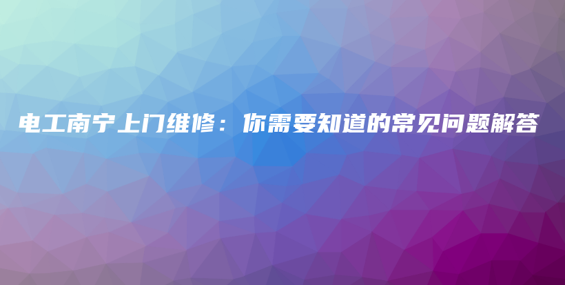 电工南宁上门维修：你需要知道的常见问题解答插图