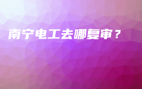南宁电工去哪复审？