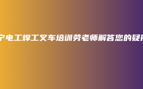 南宁电工焊工叉车培训劳老师解答您的疑问