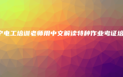 南宁电工培训老师用中文解读特种作业考证培训
