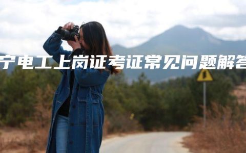 南宁电工上岗证考证常见问题解答