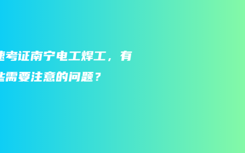 快速考证南宁电工焊工，有哪些需要注意的问题？
