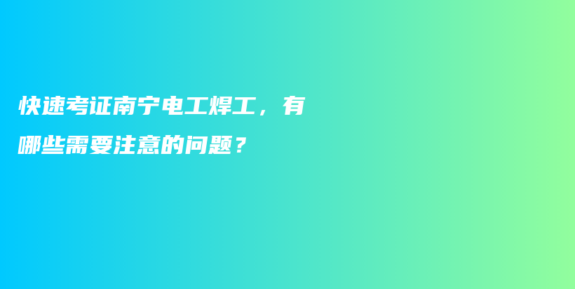 快速考证南宁电工焊工，有哪些需要注意的问题？插图