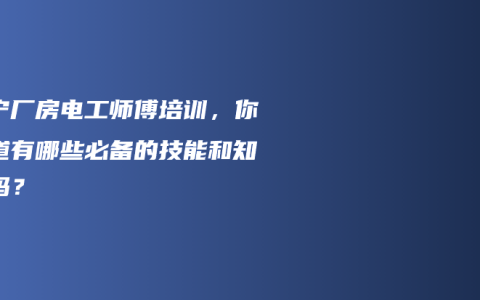 南宁厂房电工师傅培训，你知道有哪些必备的技能和知识吗？