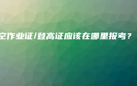 高空作业证/登高证应该在哪里报考？