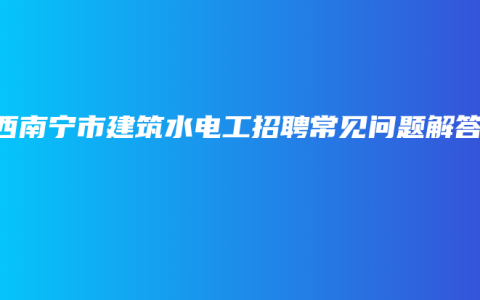 广西南宁市建筑水电工招聘常见问题解答