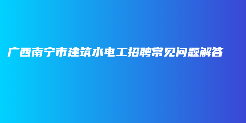 广西南宁市建筑水电工招聘常见问题解答插图