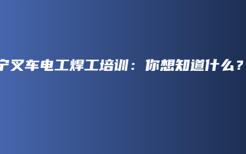 南宁叉车电工焊工培训：你想知道什么？