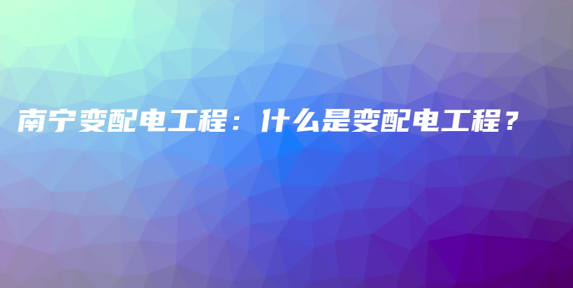 南宁变配电工程：什么是变配电工程？插图