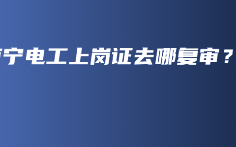 南宁电工上岗证去哪复审？
