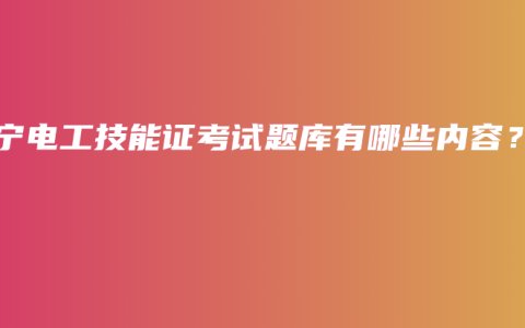 南宁电工技能证考试题库有哪些内容？