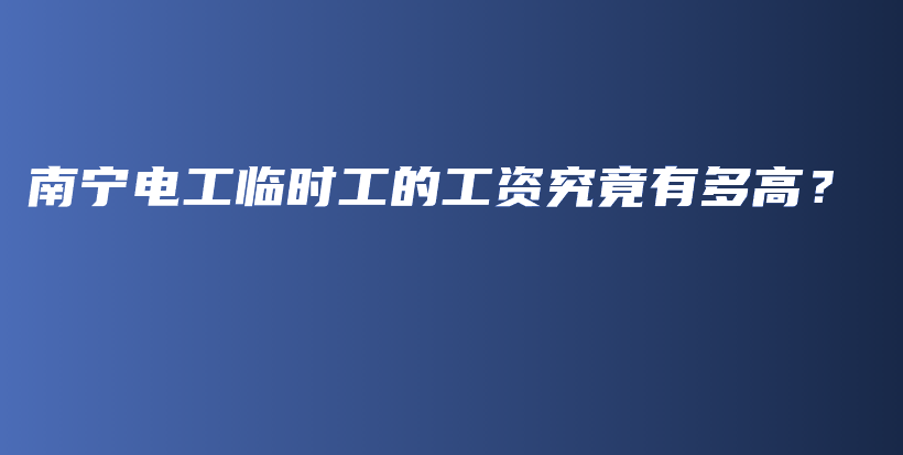 南宁电工临时工的工资究竟有多高？插图