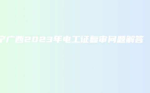 南宁广西2023年电工证复审问题解答