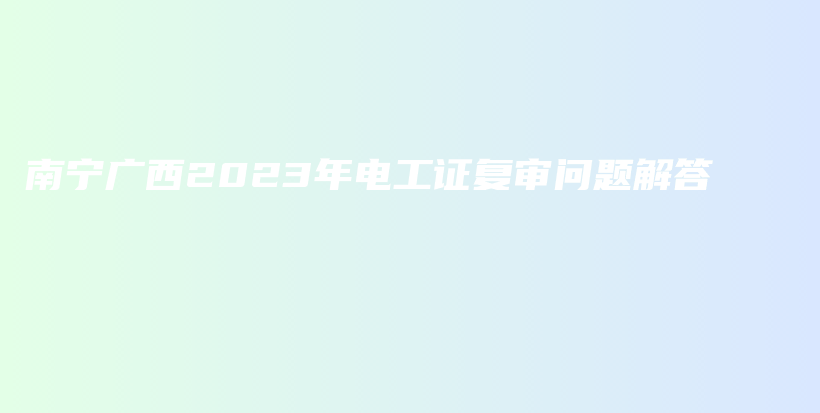 南宁广西2023年电工证复审问题解答插图