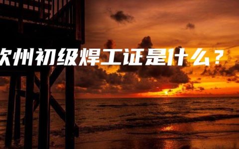 钦州初级焊工证是什么？