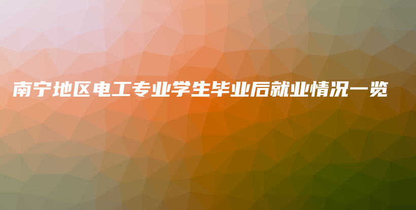 南宁地区电工专业学生毕业后就业情况一览插图