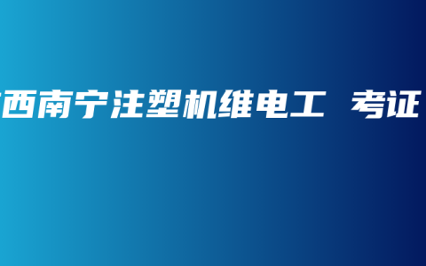 广西南宁注塑机维电工 考证