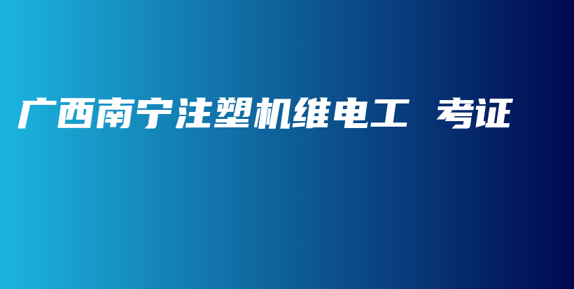广西南宁注塑机维电工 考证插图