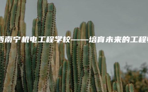 广西南宁机电工程学校——培育未来的工程师