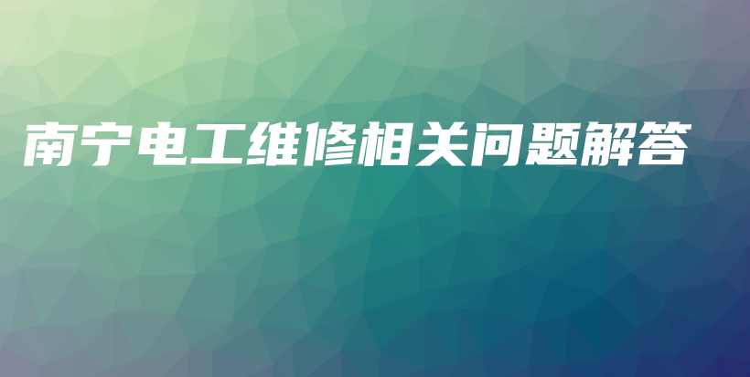 南宁电工维修相关问题解答插图