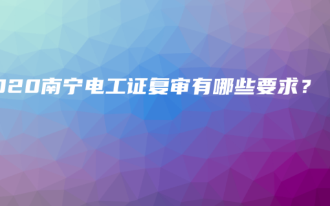 2020南宁电工证复审有哪些要求？