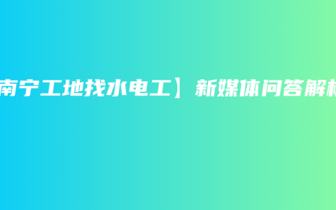 【南宁工地找水电工】新媒体问答解析