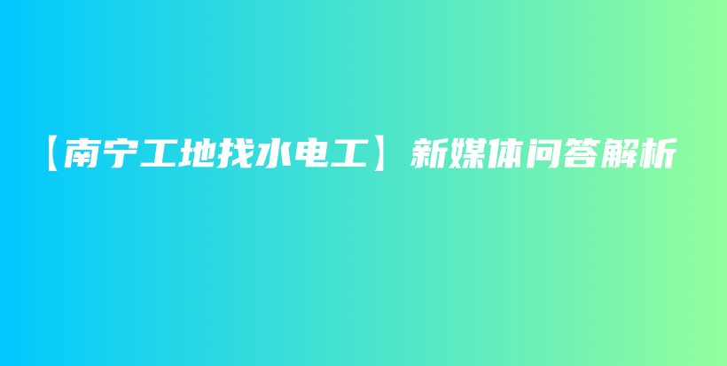 【南宁工地找水电工】新媒体问答解析插图