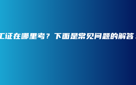 焊工证在哪里考？下面是常见问题的解答：