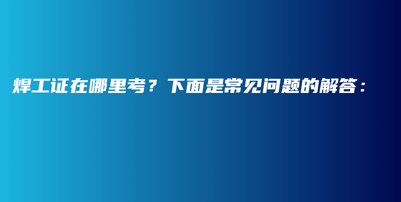 焊工证在哪里考？下面是常见问题的解答：插图