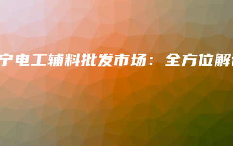 南宁电工辅料批发市场：全方位解读