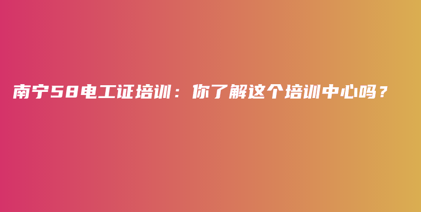 南宁58电工证培训：你了解这个培训中心吗？插图