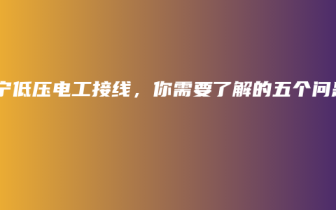 南宁低压电工接线，你需要了解的五个问题